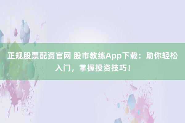 正规股票配资官网 股市教练App下载：助你轻松入门，掌握投资技巧！