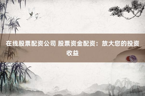在线股票配资公司 股票资金配资：放大您的投资收益