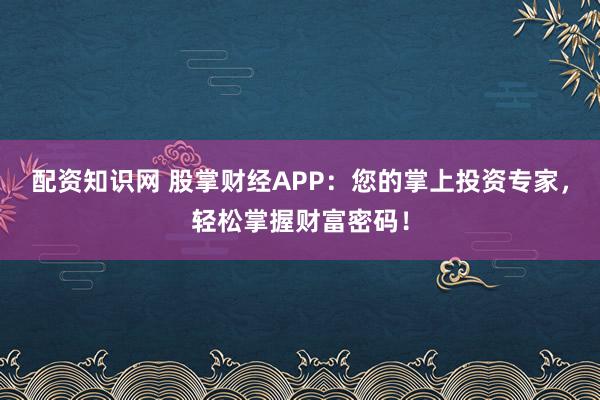配资知识网 股掌财经APP：您的掌上投资专家，轻松掌握财富密码！