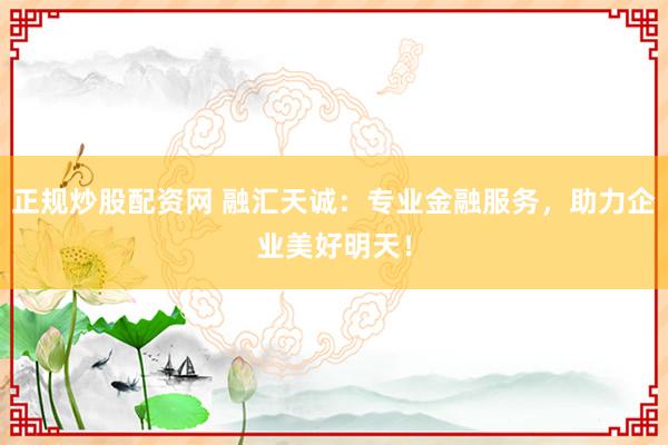 正规炒股配资网 融汇天诚：专业金融服务，助力企业美好明天！