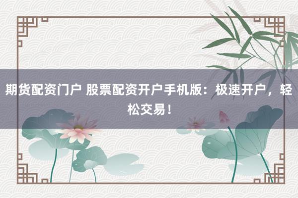 期货配资门户 股票配资开户手机版：极速开户，轻松交易！