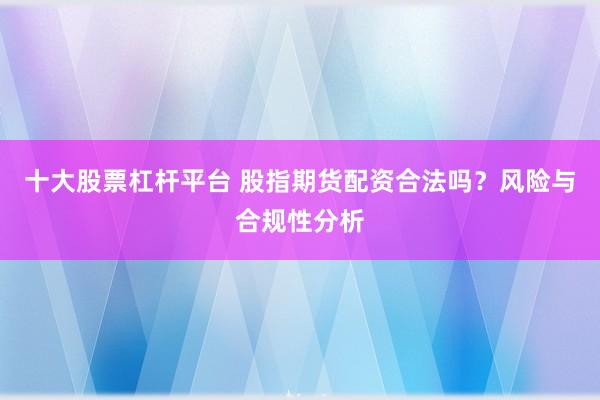 十大股票杠杆平台 股指期货配资合法吗？风险与合规性分析