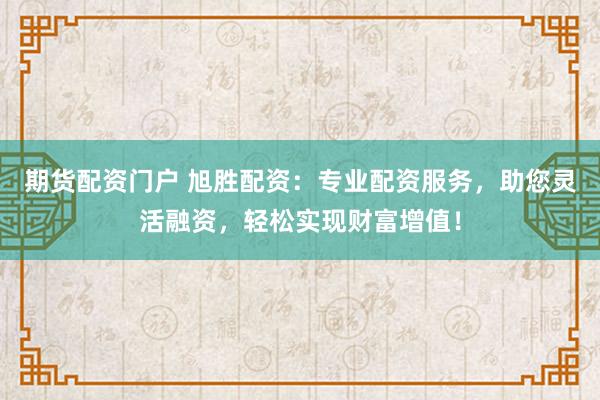期货配资门户 旭胜配资：专业配资服务，助您灵活融资，轻松实现财富增值！