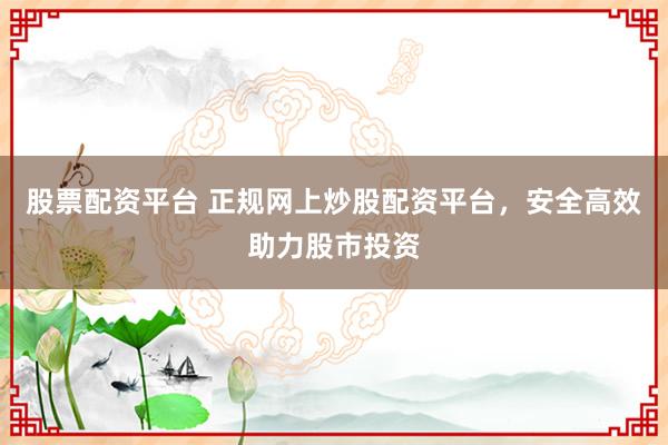 股票配资平台 正规网上炒股配资平台，安全高效助力股市投资