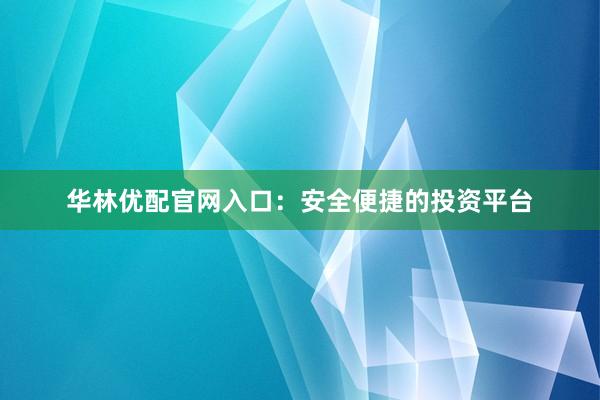 华林优配官网入口：安全便捷的投资平台