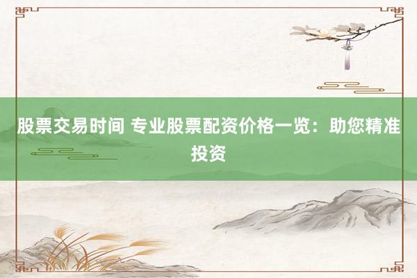 股票交易时间 专业股票配资价格一览：助您精准投资