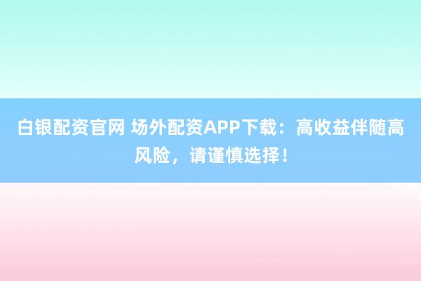 白银配资官网 场外配资APP下载：高收益伴随高风险，请谨慎选择！