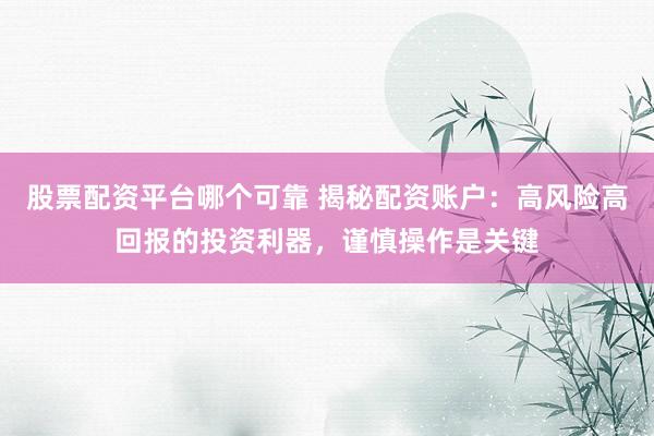 股票配资平台哪个可靠 揭秘配资账户：高风险高回报的投资利器，谨慎操作是关键