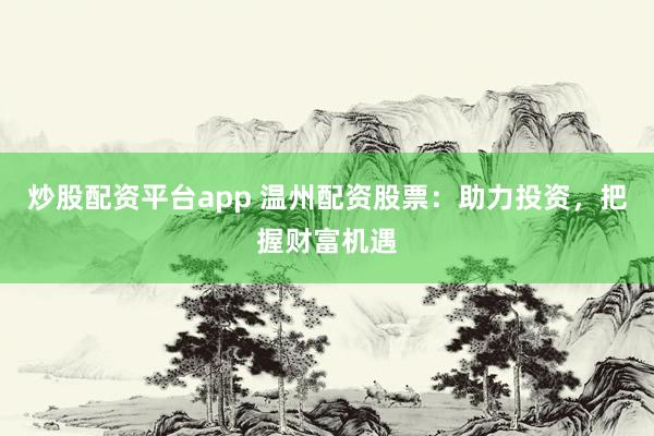 炒股配资平台app 温州配资股票：助力投资，把握财富机遇