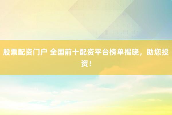 股票配资门户 全国前十配资平台榜单揭晓，助您投资！