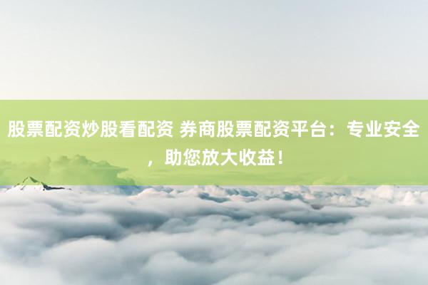 股票配资炒股看配资 券商股票配资平台：专业安全，助您放大收益！