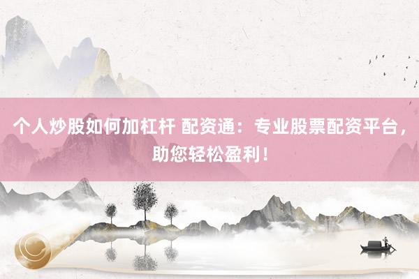 个人炒股如何加杠杆 配资通：专业股票配资平台，助您轻松盈利！