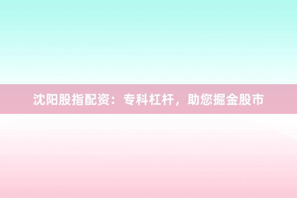 沈阳股指配资：专科杠杆，助您掘金股市