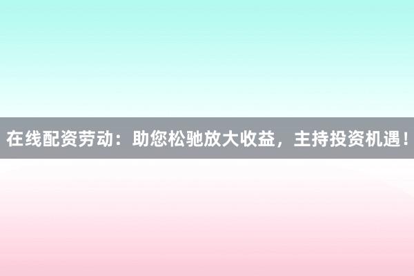 在线配资劳动：助您松驰放大收益，主持投资机遇！