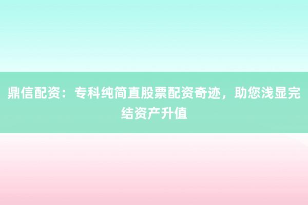 鼎信配资：专科纯简直股票配资奇迹，助您浅显完结资产升值