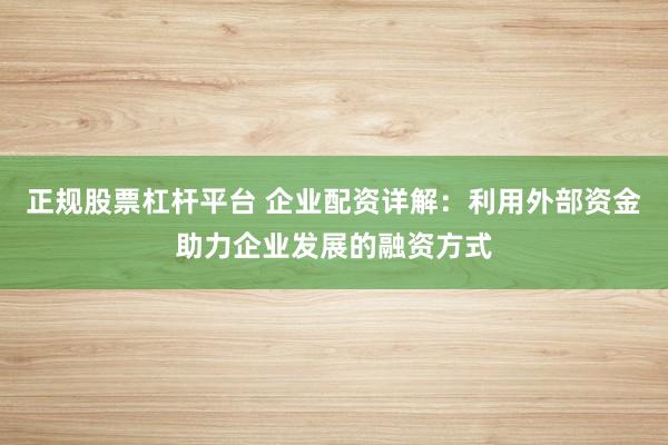 正规股票杠杆平台 企业配资详解：利用外部资金助力企业发展的融资方式