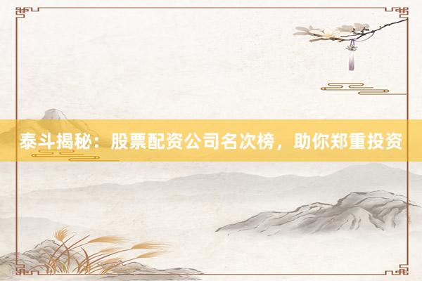 泰斗揭秘：股票配资公司名次榜，助你郑重投资