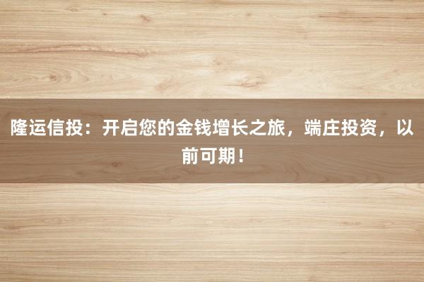 隆运信投:开启您的金钱增长之旅,端庄投资,以前可期!