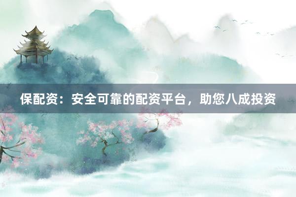 保配资：安全可靠的配资平台，助您八成投资