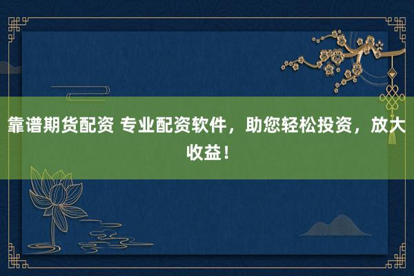 靠谱期货配资 专业配资软件，助您轻松投资，放大收益！