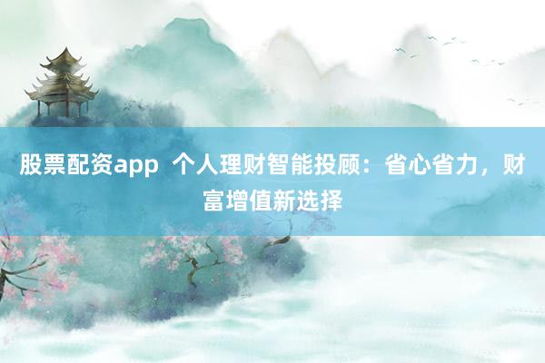 股票配资app  个人理财智能投顾：省心省力，财富增值新选择