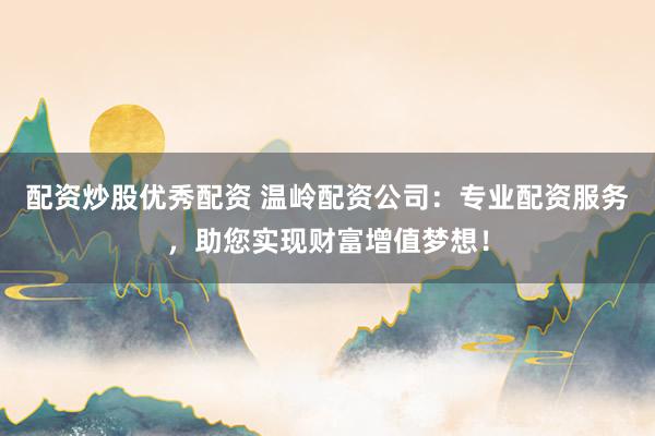 配资炒股优秀配资 温岭配资公司：专业配资服务，助您实现财富增值梦想！