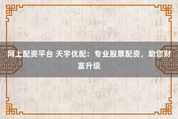 网上配资平台 天宇优配：专业股票配资，助您财富升级