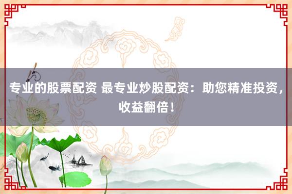 专业的股票配资 最专业炒股配资：助您精准投资，收益翻倍！