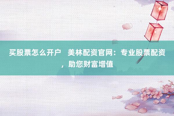 买股票怎么开户   美林配资官网：专业股票配资，助您财富增值