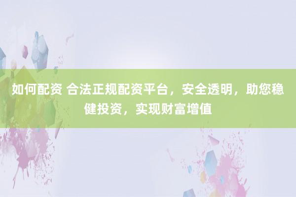 如何配资 合法正规配资平台，安全透明，助您稳健投资，实现财富增值