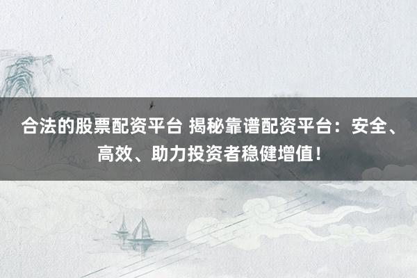 合法的股票配资平台 揭秘靠谱配资平台：安全、高效、助力投资者稳健增值！