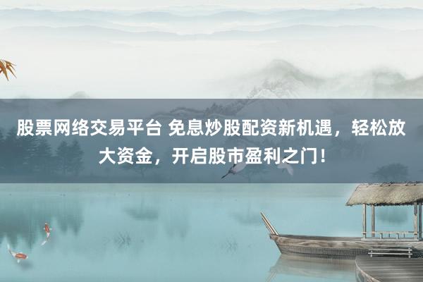 股票网络交易平台 免息炒股配资新机遇，轻松放大资金，开启股市盈利之门！
