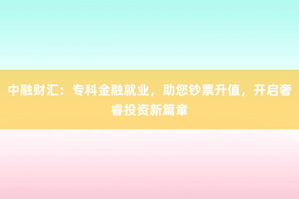 中融财汇：专科金融就业，助您钞票升值，开启奢睿投资新篇章