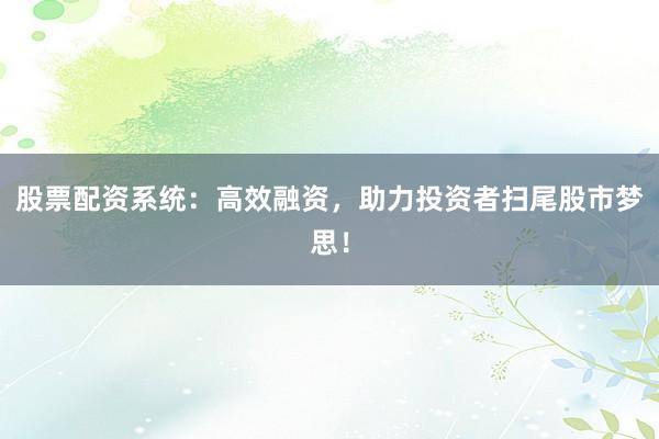 股票配资系统：高效融资，助力投资者扫尾股市梦思！