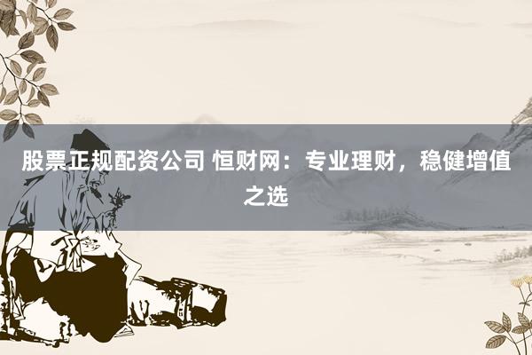 股票正规配资公司 恒财网:专业理财,稳健增值之选