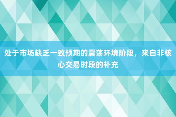 处于市场缺乏一致预期的震荡环境阶段，来自非核心交易时段的补充