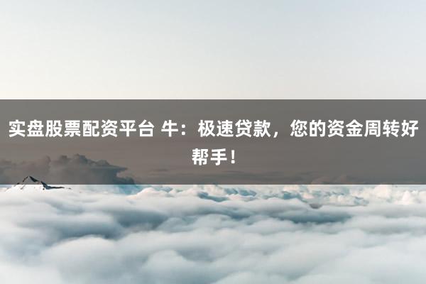 实盘股票配资平台 牛：极速贷款，您的资金周转好帮手！
