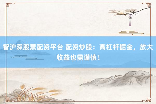 智沪深股票配资平台 配资炒股：高杠杆掘金，放大收益也需谨慎！