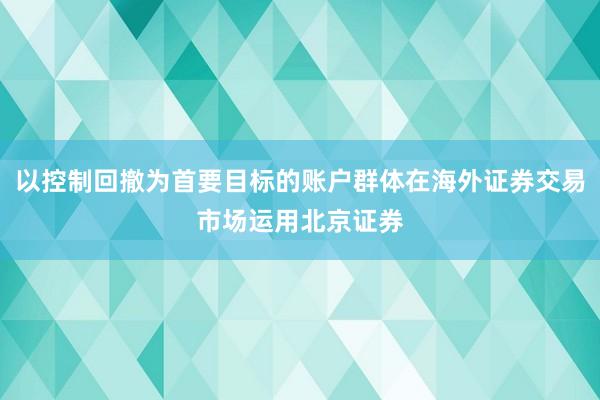 以控制回撤为首要目标的账户群体在海外证券交易市场运用北京证券