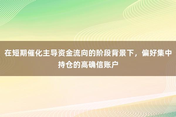 在短期催化主导资金流向的阶段背景下，偏好集中持仓的高确信账户