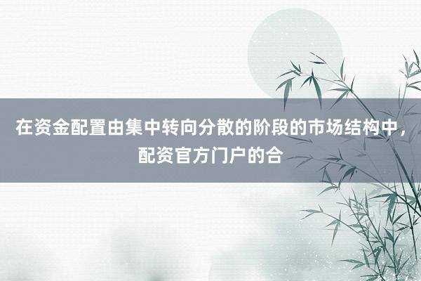 在资金配置由集中转向分散的阶段的市场结构中，配资官方门户的合