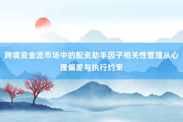 跨境资金流市场中的配资助手因子相关性管理从心理偏差与执行约束