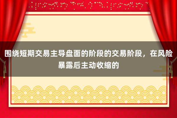 围绕短期交易主导盘面的阶段的交易阶段，在风险暴露后主动收缩的