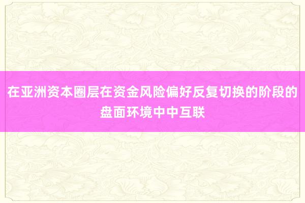 在亚洲资本圈层在资金风险偏好反复切换的阶段的盘面环境中中互联