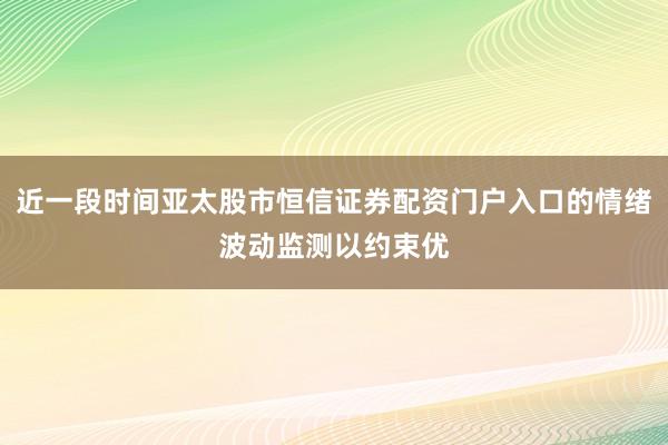 近一段时间亚太股市恒信证券配资门户入口的情绪波动监测以约束优