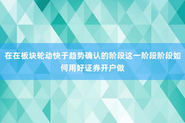 在在板块轮动快于趋势确认的阶段这一阶段阶段如何用好证券开户做