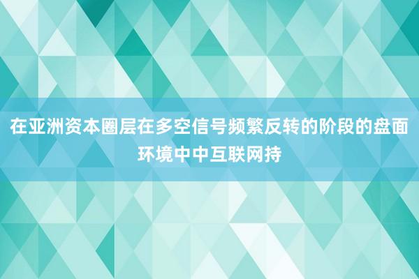 在亚洲资本圈层在多空信号频繁反转的阶段的盘面环境中中互联网持