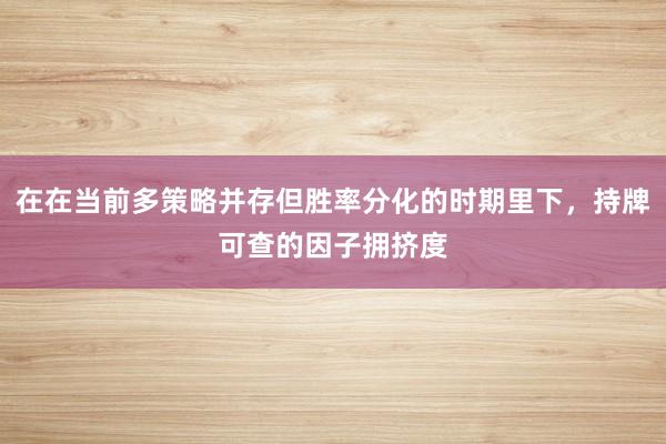 在在当前多策略并存但胜率分化的时期里下，持牌可查的因子拥挤度