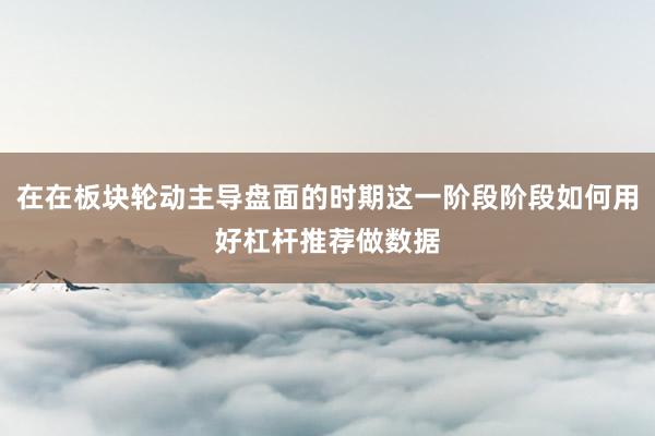 在在板块轮动主导盘面的时期这一阶段阶段如何用好杠杆推荐做数据