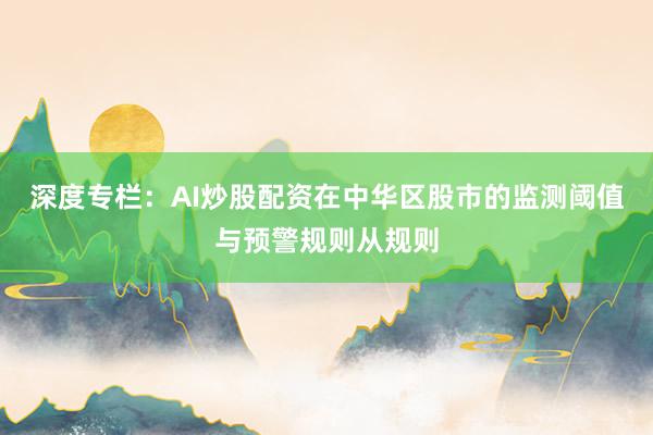 深度专栏:AI炒股配资在中华区股市的监测阈值与预警规则从规则